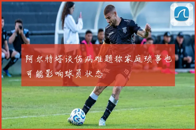 阿尔特塔谈伤病难题称家庭琐事也可能影响球员状态