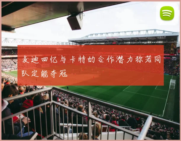 麦迪回忆与卡特的合作潜力称若同队定能夺冠