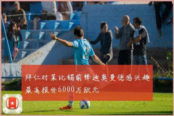 拜仁对莱比锡前锋迪奥曼德感兴趣最高报价6000万欧元