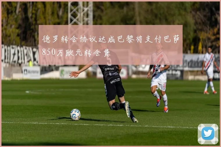 德罗转会协议达成巴黎将支付巴萨850万欧元转会费