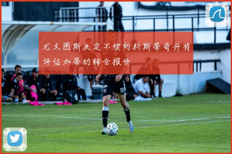 尤文图斯决定不续约科斯蒂奇并将评估加蒂的转会报价