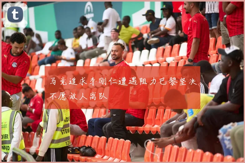 马竞追求李刚仁遭遇阻力巴黎坚决不愿放人离队