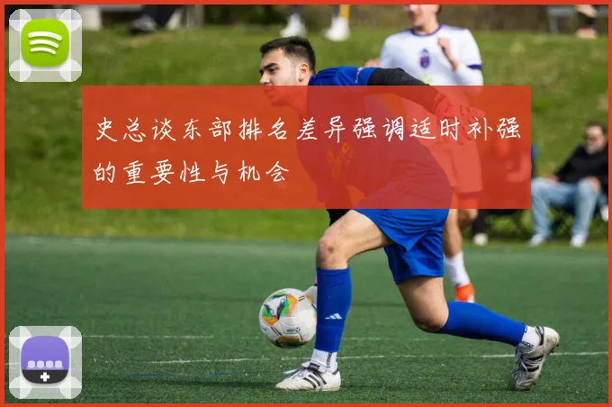 史总谈东部排名差异强调适时补强的重要性与机会