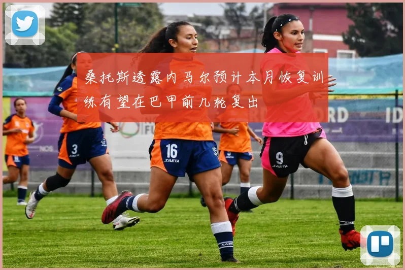 桑托斯透露内马尔预计本月恢复训练有望在巴甲前几轮复出