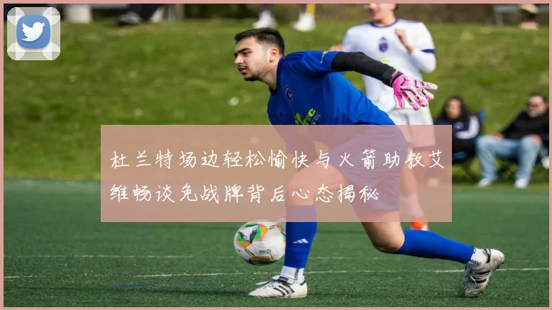 杜兰特场边轻松愉快与火箭助教艾维畅谈免战牌背后心态揭秘