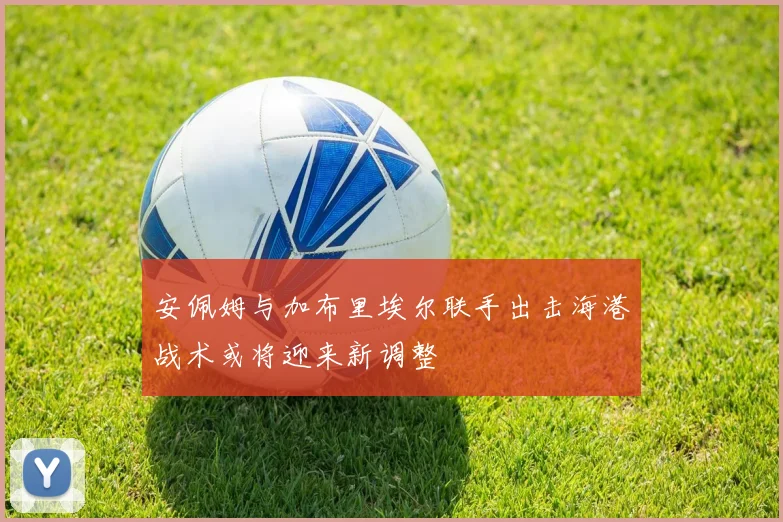 安佩姆与加布里埃尔联手出击海港战术或将迎来新调整