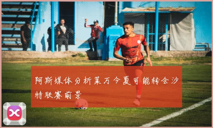 阿斯媒体分析莱万今夏可能转会沙特联赛前景