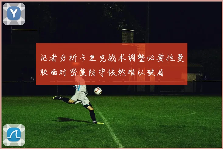 记者分析卡里克战术调整必要性曼联面对密集防守依然难以破局