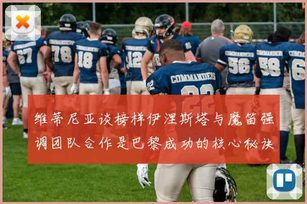 维蒂尼亚谈榜样伊涅斯塔与魔笛强调团队合作是巴黎成功的核心秘诀