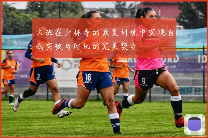 文班在少林寺的康复训练中实现自我突破与时机的完美契合